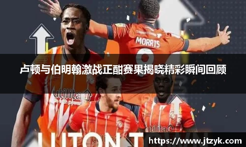 卢顿与伯明翰激战正酣赛果揭晓精彩瞬间回顾