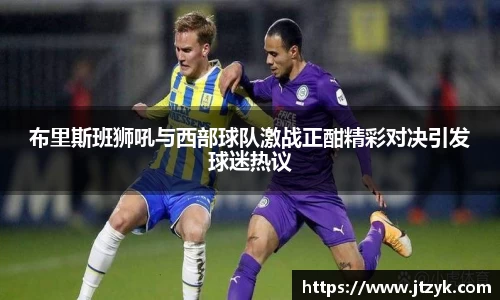 布里斯班狮吼与西部球队激战正酣精彩对决引发球迷热议