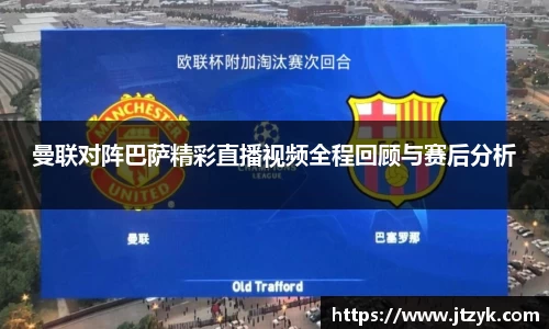 曼联对阵巴萨精彩直播视频全程回顾与赛后分析