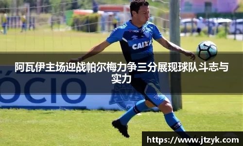 阿瓦伊主场迎战帕尔梅力争三分展现球队斗志与实力