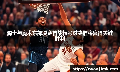 骑士与魔术东部决赛首战精彩对决谁将赢得关键胜利
