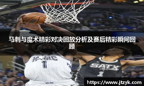 马刺与魔术精彩对决回放分析及赛后精彩瞬间回顾